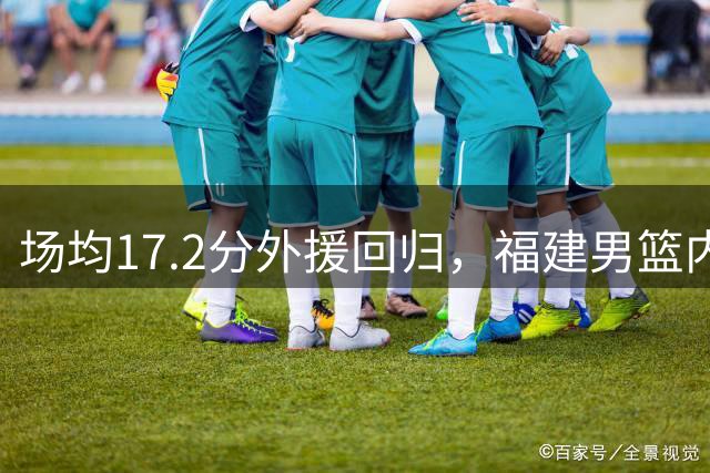 场均17.2分外援回归，福建男篮内线轮换深度再补强